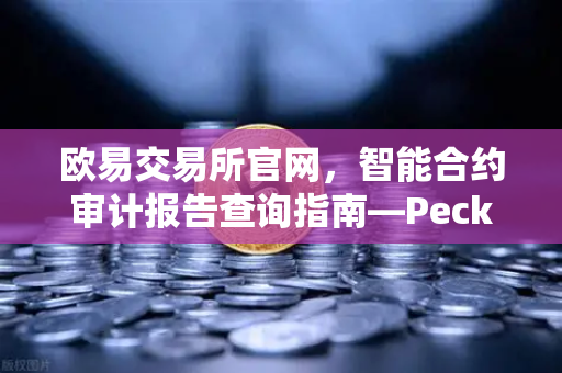 欧易交易所官网，智能合约审计报告查询指南—PeckShield风险等级深度解读