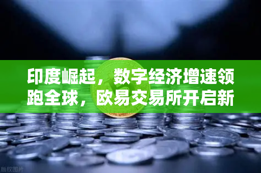 印度崛起，数字经济增速领跑全球，欧易交易所开启新机遇