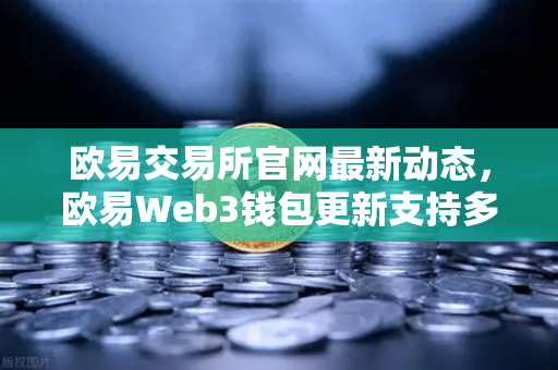 欧易交易所官网最新动态，欧易Web3钱包更新支持多链跨链兑换，Gas费优化高达30%