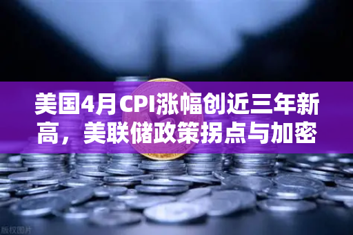 美国4月CPI涨幅创近三年新高，美联储政策拐点与加密市场的风暴前夜