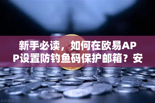 新手必读，如何在欧易APP设置防钓鱼码保护邮箱？安全交易第一步