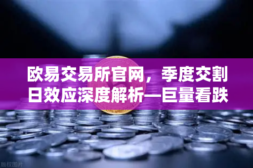 欧易交易所官网，季度交割日效应深度解析—巨量看跌期权未平仓，压制价格反弹