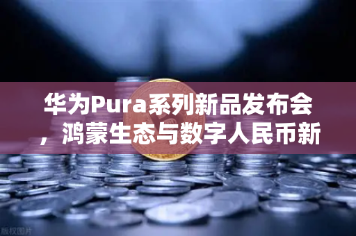 华为Pura系列新品发布会，鸿蒙生态与数字人民币新联动，欧易交易所官网解析未来支付趋势