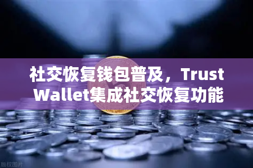 社交恢复钱包普及，Trust Wallet集成社交恢复功能，欧易交易所下载用户迎来资产保护新纪元