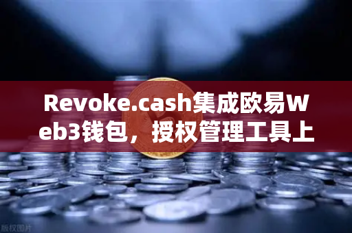Revoke.cash集成欧易Web3钱包，授权管理工具上线，重塑数字资产安全新标杆