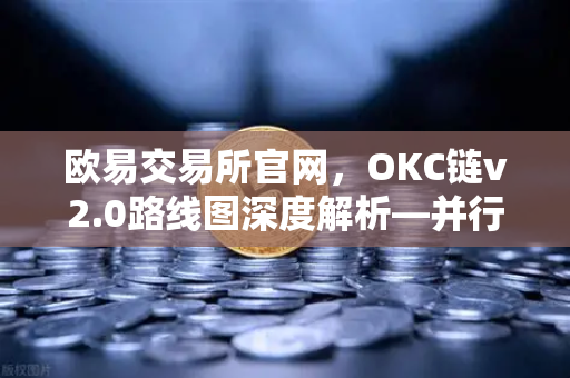 欧易交易所官网，OKC链v2.0路线图深度解析—并行执行如何革新网络吞吐量