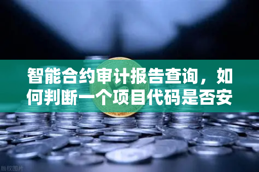 智能合约审计报告查询，如何判断一个项目代码是否安全？