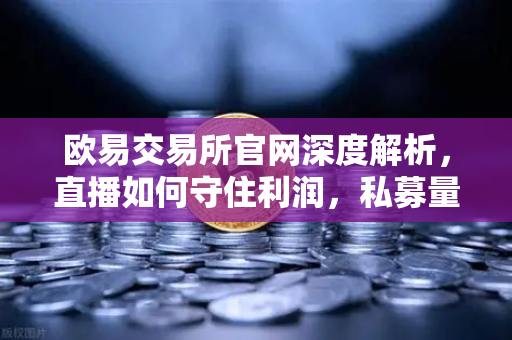 欧易交易所官网深度解析，直播如何守住利润，私募量化时代赚钱更难了吗？