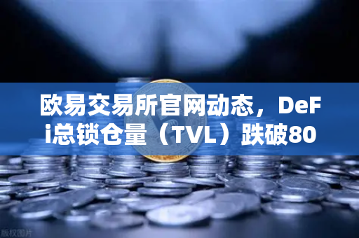 欧易交易所官网动态，DeFi总锁仓量（TVL）跌破800亿美元，夏季热潮褪去背后的市场信号