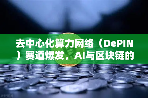 去中心化算力网络（DePIN）赛道爆发，AI与区块链的深度融合革命