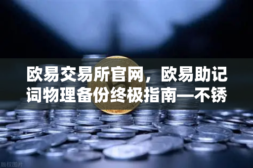 欧易交易所官网，欧易助记词物理备份终极指南—不锈钢助记词板防火防水全测试