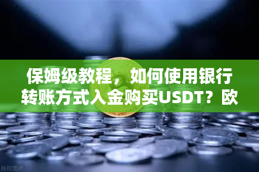 保姆级教程，如何使用银行转账方式入金购买USDT？欧易交易所官网全流程指南
