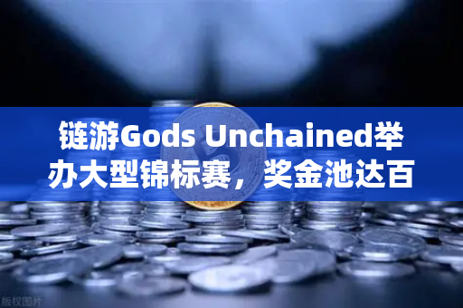 链游Gods Unchained举办大型锦标赛，奖金池达百万美元，玩家与投资者的新机遇