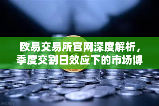 欧易交易所官网深度解析，季度交割日效应下的市场博弈与投资策略