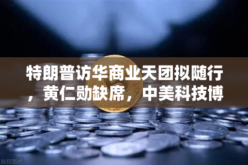 特朗普访华商业天团拟随行，黄仁勋缺席，中美科技博弈新动态深度解析