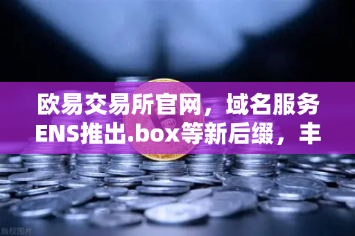 欧易交易所官网，域名服务ENS推出.box等新后缀，丰富Web3身份体系