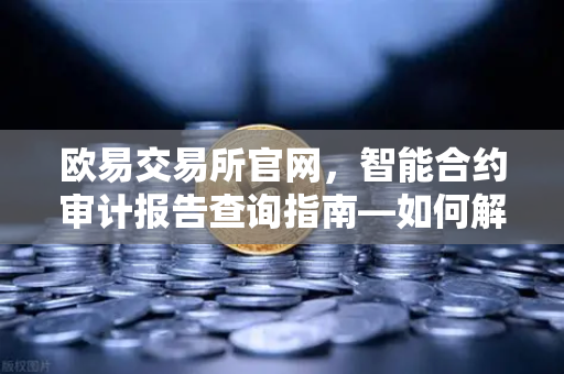欧易交易所官网，智能合约审计报告查询指南—如何解读PeckShield审计报告中的风险等级