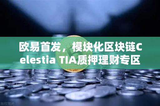 欧易首发，模块化区块链Celestia TIA质押理财专区上线，开启加密资产增值新纪元