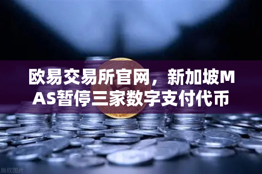 欧易交易所官网，新加坡MAS暂停三家数字支付代币服务商牌照申请，加密监管再升级