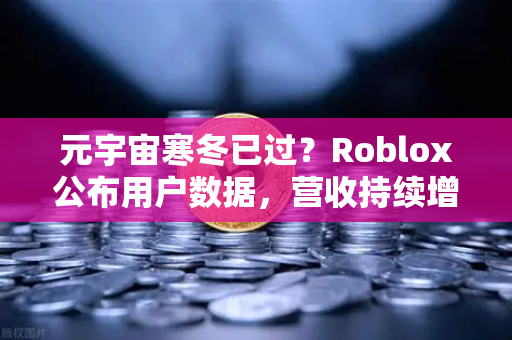 元宇宙寒冬已过？Roblox公布用户数据，营收持续增长，欧易交易所官网解读行业新动向
