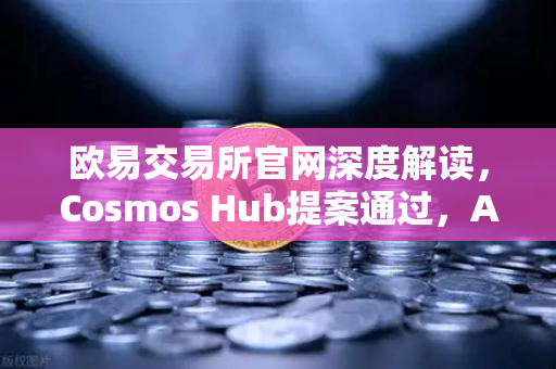 欧易交易所官网深度解读，Cosmos Hub提案通过，ATOM通胀率调整为7%对市场的影响