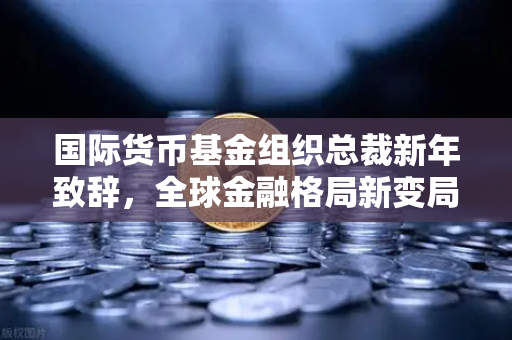 国际货币基金组织总裁新年致辞,全球金融格局新变局与欧易交易所的战略机遇-第1张图片-欧易交易所 国际货币基金组织总裁新年致辞,全球金融格局新变局与欧易交易所的战略机遇-第1张图片-欧易交易所