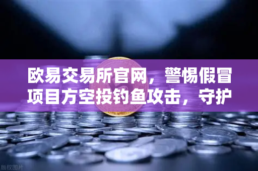 欧易交易所官网，警惕假冒项目方空投钓鱼攻击，守护数字资产安全