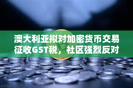澳大利亚拟对加密货币交易征收GST税，社区强烈反对，欧易交易所官网深度解析