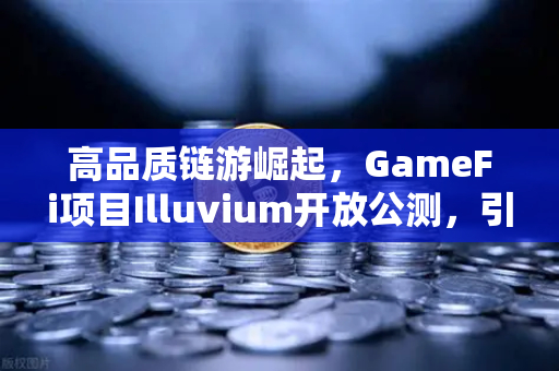 高品质链游崛起，GameFi项目Illuvium开放公测，引领新一轮加密游戏热潮