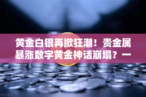 黄金白银再掀狂潮！贵金属暴涨数字黄金神话崩塌？一文读懂资产新逻辑