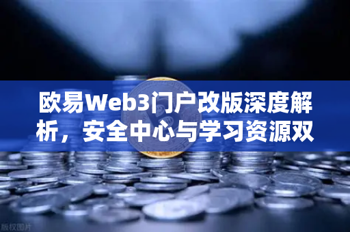 欧易Web3门户改版深度解析，安全中心与学习资源双核驱动，打造更安全的数字资产体验