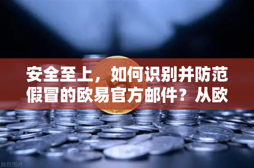 安全至上，如何识别并防范假冒的欧易官方邮件？从欧易交易所官网出发的实战指南