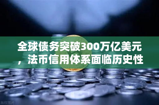 全球债务突破300万亿美元，法币信用体系面临历史性挑战，投资者如何避险？