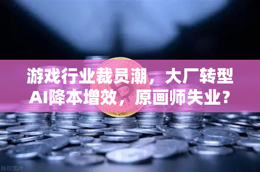 游戏行业裁员潮，大厂转型AI降本增效，原画师失业？未来路在何方