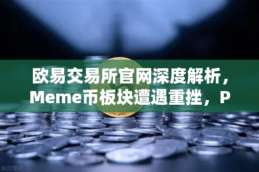 欧易交易所官网深度解析，Meme币板块遭遇重挫，PEPE与WIF跌幅超大盘50%