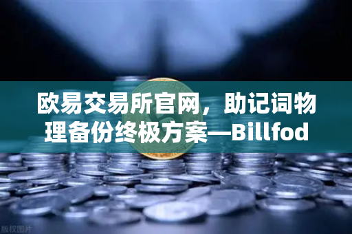 欧易交易所官网，助记词物理备份终极方案—Billfodl不锈钢助记词板防腐蚀测试深度解析