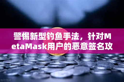 警惕新型钓鱼手法，针对MetaMask用户的恶意签名攻击—欧易交易所官网安全指南