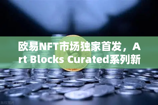 欧易NFT市场独家首发，Art Blocks Curated系列新艺术家作品—数字艺术收藏的新纪元