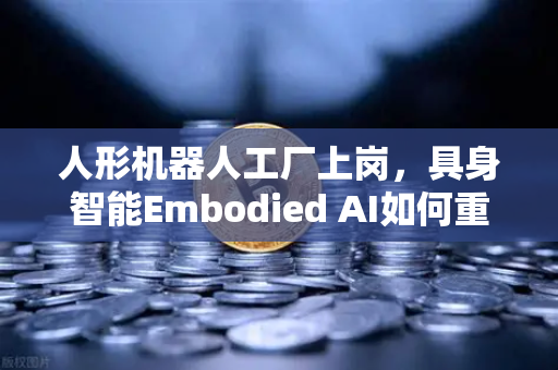 人形机器人工厂上岗，具身智能Embodied AI如何重塑制造业未来
