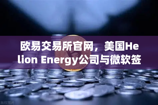 欧易交易所官网，美国Helion Energy公司与微软签订核聚变供电协议，能源市场将迎颠覆性变革？
