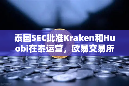 泰国SEC批准Kraken和Huobi在泰运营，欧易交易所官网布局加速，市场竞争格局生变