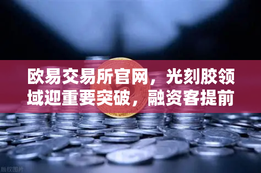 欧易交易所官网，光刻胶领域迎重要突破，融资客提前盯上这些股票
