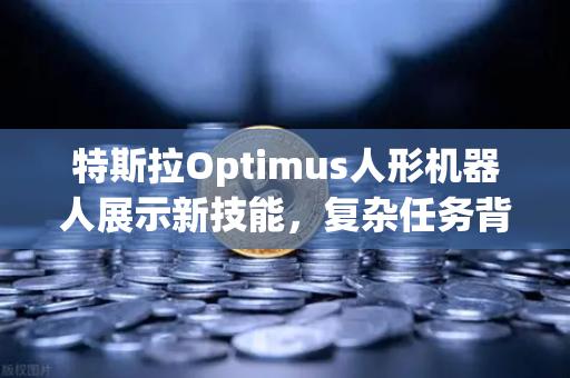 特斯拉Optimus人形机器人展示新技能，复杂任务背后的AI革命与未来投资机遇