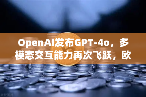 OpenAI发布GPT-4o，多模态交互能力再次飞跃，欧易交易所官网深度解读