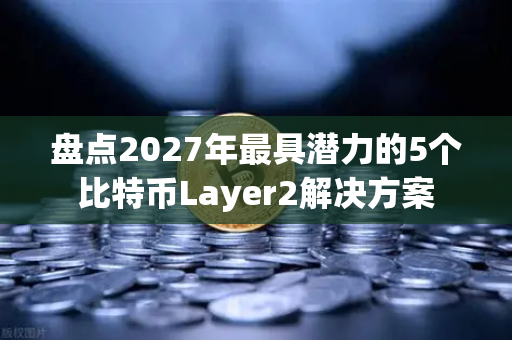 盘点2027年最具潜力的5个比特币Layer2解决方案