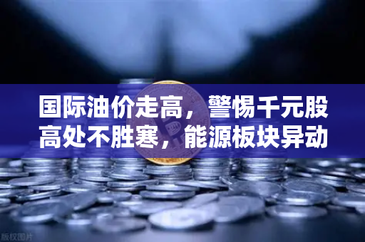 国际油价走高，警惕千元股高处不胜寒，能源板块异动分析