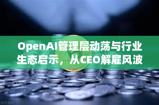 OpenAI管理层动荡与行业生态启示，从CEO解雇风波看数字资产趋势