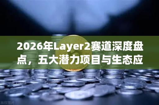 2026年Layer2赛道深度盘点，五大潜力项目与生态应用全景解读