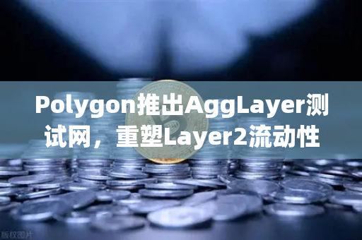 Polygon推出AggLayer测试网，重塑Layer2流动性统一格局，欧易交易所持续关注生态演进