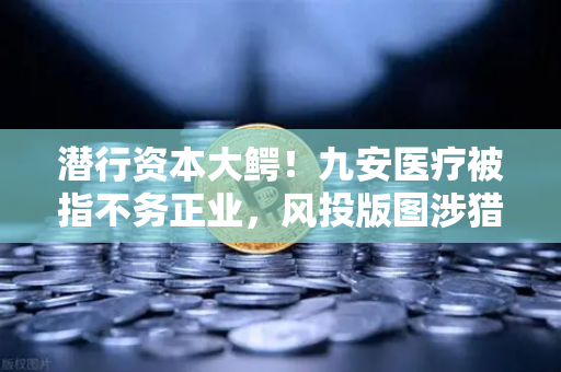 潜行资本大鳄！九安医疗被指不务正业，风投版图涉猎Web3？